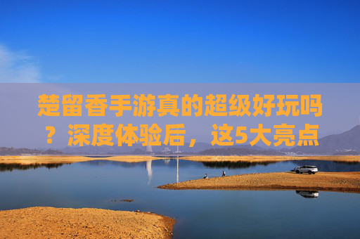 楚留香手游真的超级好玩吗？深度体验后，这5大亮点让你欲罢不能！楚留香手游真的超级好玩吗？深度体验后，这5大亮点让你欲罢不能！