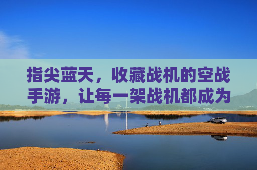 指尖蓝天，收藏战机的空战手游，让每一架战机都成为你的空中传奇，指尖蓝天，收藏战机空战手游，让每一架战机都成为你的空中传奇