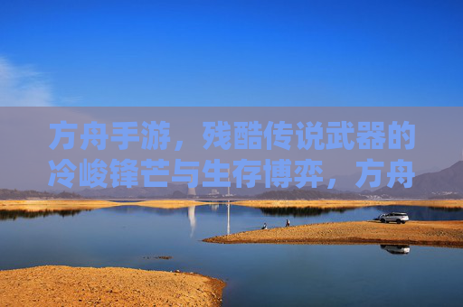 方舟手游，残酷传说武器的冷峻锋芒与生存博弈，方舟手游，残酷传说武器的冷峻锋芒与生存博弈