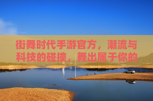 街舞时代手游官方，潮流与科技的碰撞，舞出属于你的数字舞步，街舞时代手游官方，潮流与科技的碰撞，舞出属于你的数字舞步