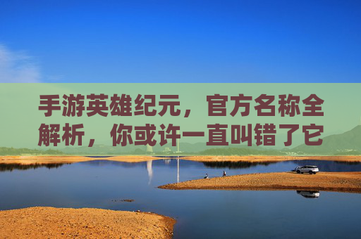 手游英雄纪元，官方名称全解析，你或许一直叫错了它，手游英雄纪元官方名称全解析，你或许一直叫错了它