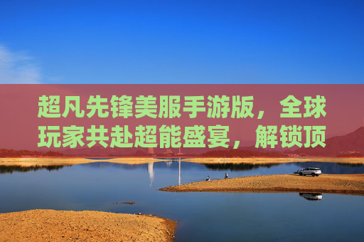 超凡先锋美服手游版，全球玩家共赴超能盛宴，解锁顶尖英雄对决新体验，超凡先锋美服手游版，全球玩家共赴超能盛宴，解锁顶尖英雄对决新体验