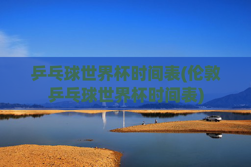 乒乓球世界杯时间表(伦敦乒乓球世界杯时间表)