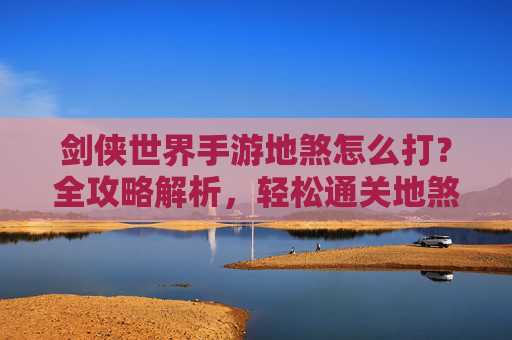 剑侠世界手游地煞怎么打？全攻略解析，轻松通关地煞关卡，剑侠世界手游地煞怎么打？全攻略解析，轻松通关地煞关卡