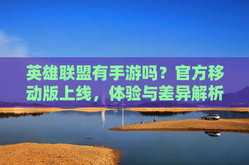 英雄联盟有手游吗?官方移动版上线,体验与差异解析,英雄联盟有手游吗?官方移动版上线,体验与差异解析