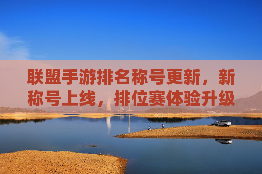 联盟手游排名称号更新，新称号上线，排位赛体验升级，玩家竞技热情再燃！联盟手游排名称号更新，新称号上线，排位赛体验升级，玩家竞技热情再燃！