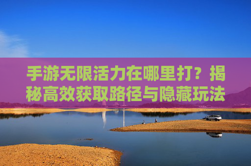 手游无限活力在哪里打？揭秘高效获取路径与隐藏玩法