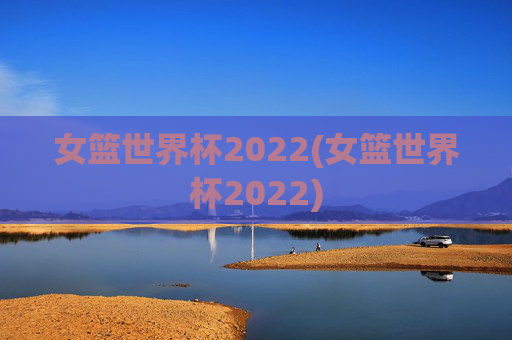 女篮世界杯2022(女篮世界杯2022)