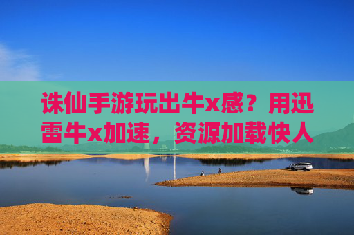 诛仙手游玩出牛x感?用迅雷牛x加速,资源加载快人一步!