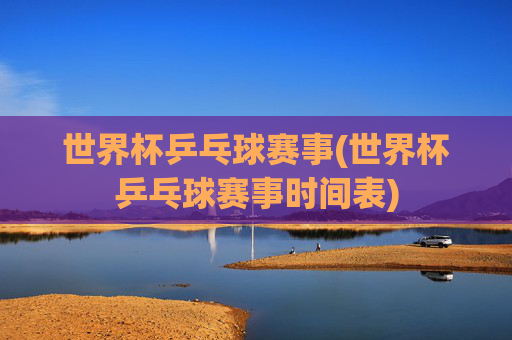 世界杯乒乓球赛事(世界杯乒乓球赛事时间表)