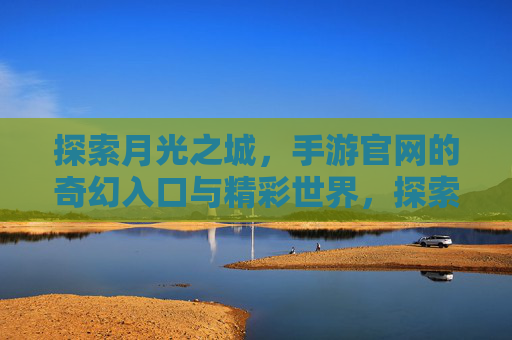 探索月光之城,手游官网的奇幻入口与精彩世界,探索月光之城,手游官网的奇幻入口与精彩世界
