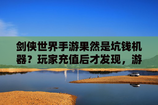 剑侠世界手游果然是坑钱机器？玩家充值后才发现，游戏里免费的，都是陷阱