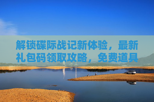 解锁碟际战记新体验，最新礼包码领取攻略，免费道具等你拿！解锁碟际战记新体验，最新礼包码领取攻略，免费道具等你拿！