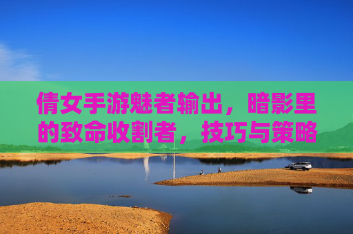 倩女手游魅者输出,暗影里的致命收割者,技巧与策略全解析,倩女手游魅者输出,暗影里的致命收割者——技巧与策略全解析