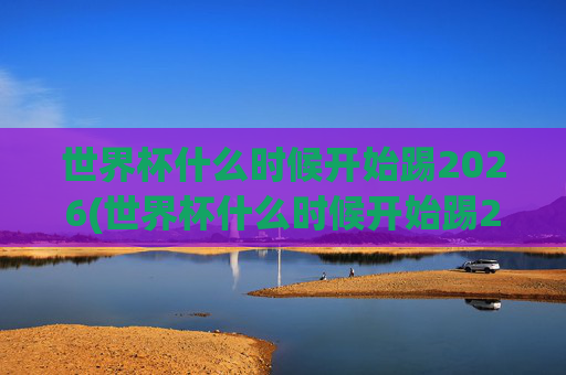 世界杯什么时候开始踢2026(世界杯什么时候开始踢2026年比赛)