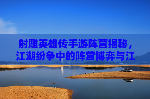 射雕英雄传手游阵营揭秘，江湖纷争中的阵营博弈与江湖豪情，射雕英雄传手游阵营揭秘，江湖纷争中的博弈与豪情