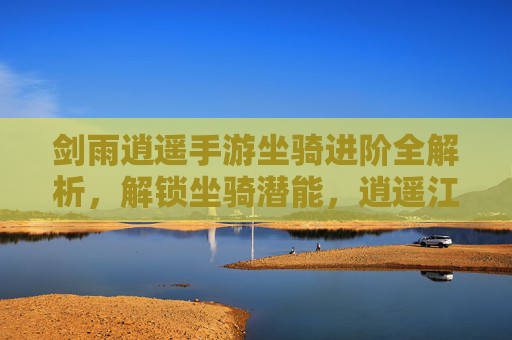 剑雨逍遥手游坐骑进阶全解析，解锁坐骑潜能，逍遥江湖无阻碍