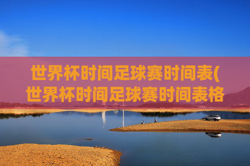 世界杯时间足球赛时间表(世界杯时间足球赛时间表格)