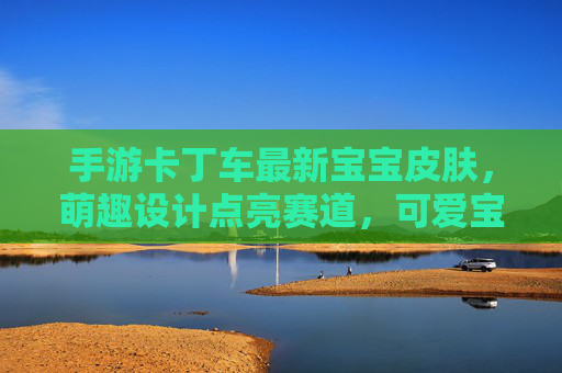 手游卡丁车最新宝宝皮肤，萌趣设计点亮赛道，可爱宝宝驾卡丁车，速度与萌系的甜蜜碰撞