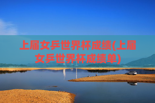 上届女乒世界杯成绩(上届女乒世界杯成绩单)