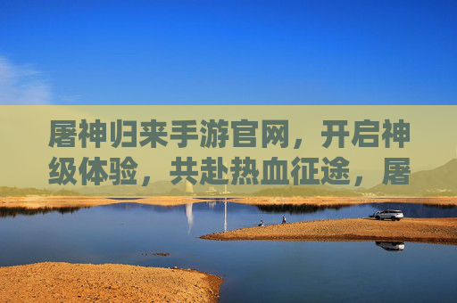 屠神归来手游官网，开启神级体验，共赴热血征途，屠神归来手游官网，神级体验，热血征途开启