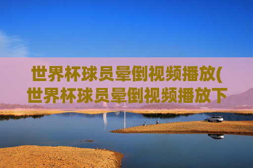 世界杯球员晕倒视频播放(世界杯球员晕倒视频播放下载)世界杯球员晕倒视频播放（下载）