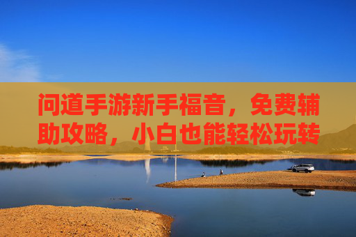 问道手游新手福音，免费辅助攻略，小白也能轻松玩转神途世界，问道手游新手福音，免费辅助攻略，小白轻松玩转神途世界
