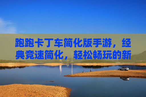 跑跑卡丁车简化版手游，经典竞速简化，轻松畅玩的新体验，跑跑卡丁车简化版手游，经典竞速简化，轻松畅玩新体验