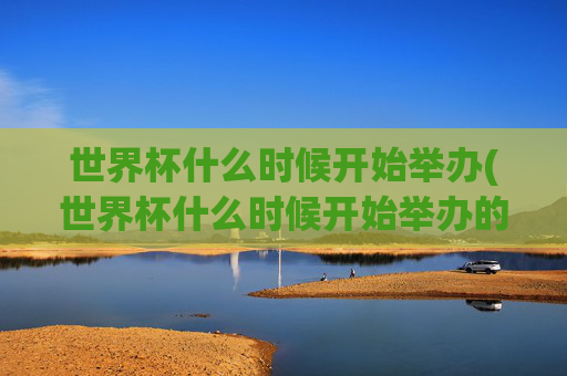 世界杯什么时候开始举办(世界杯什么时候开始举办的)