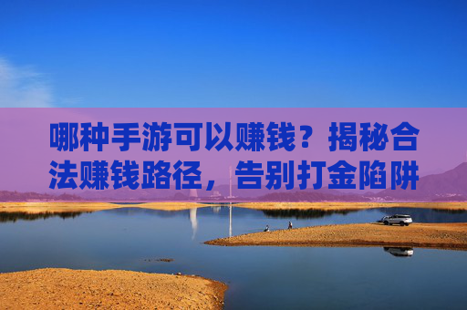 哪种手游可以赚钱？揭秘合法赚钱路径，告别打金陷阱