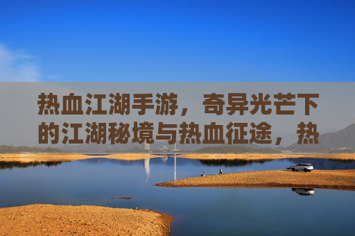热血江湖手游，奇异光芒下的江湖秘境与热血征途，热血江湖手游，奇异光芒下的江湖秘境与热血征途