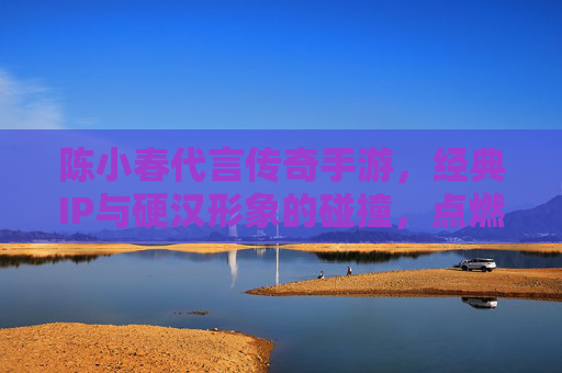 陈小春代言传奇手游，经典IP与硬汉形象的碰撞，点燃全民热血回忆，陈小春代言传奇手游，经典IP与硬汉形象碰撞，点燃全民热血回忆