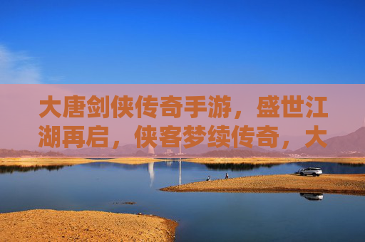 大唐剑侠传奇手游,盛世江湖再启,侠客梦续传奇,大唐剑侠传奇手游,盛世江湖再启,侠客梦续传奇