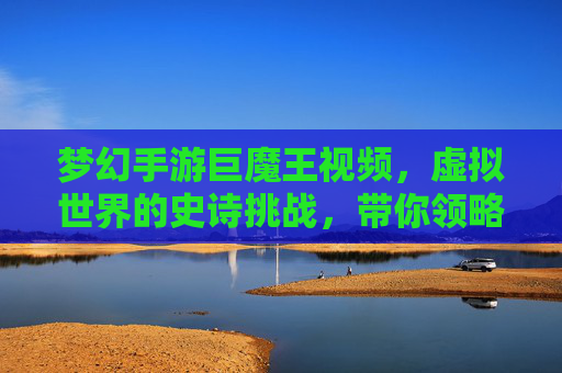 梦幻手游巨魔王视频，虚拟世界的史诗挑战，带你领略游戏内的终极对决，梦幻手游巨魔王视频，虚拟世界史诗挑战与终极对决