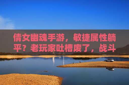 倩女幽魂手游，敏捷属性躺平？老玩家吐槽废了，战斗体验大打折扣，倩女幽魂手游敏捷属性躺平？老玩家吐槽废了战斗体验大打折扣