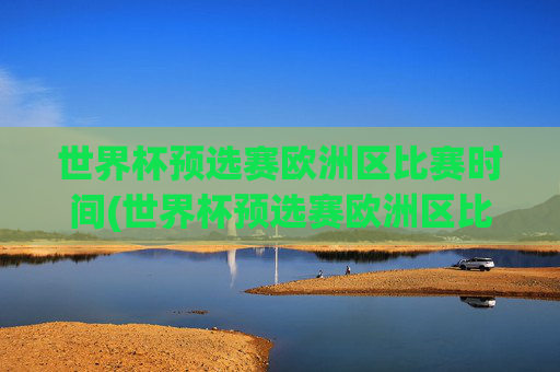 世界杯预选赛欧洲区比赛时间(世界杯预选赛欧洲区比赛时间表)