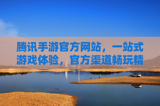 腾讯手游官方网站,一站式游戏体验,官方渠道畅玩精品手游,腾讯手游官方网站,官方渠道畅玩精品手游,一站式游戏体验