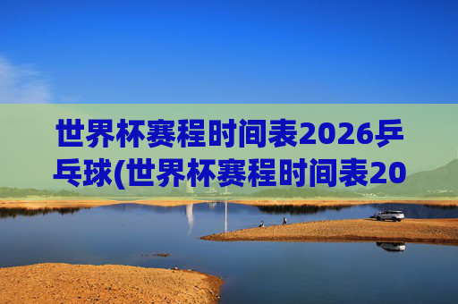 世界杯赛程时间表2026乒乓球(世界杯赛程时间表2026乒乓球比赛)