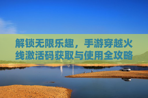解锁无限乐趣，手游穿越火线激活码获取与使用全攻略