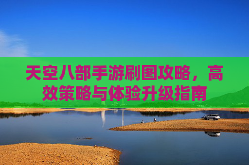 天空八部手游刷图攻略，高效策略与体验升级指南