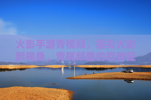 火影手游青视频,指尖火影新视角,青视频里的忍者狂欢,指尖火影新视角,火影手游青视频里的忍者狂欢