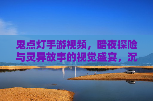 鬼点灯手游视频，暗夜探险与灵异故事的视觉盛宴，沉浸式体验鬼怪世界，鬼点灯手游视频，暗夜探险与灵异故事的视觉盛宴，沉浸式体验鬼怪世界