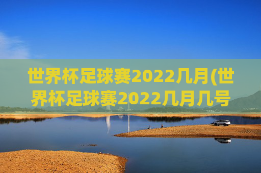 世界杯足球赛2022几月(世界杯足球赛2022几月几号开始)