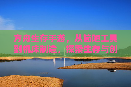 方舟生存手游，从简陋工具到机床制造，探索生存与创造的平衡，方舟生存手游，从简陋工具到机床制造，探索生存与创造的平衡