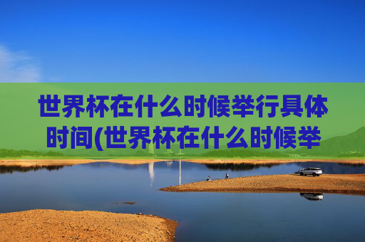 世界杯在什么时候举行具体时间(世界杯在什么时候举行具体时间表)