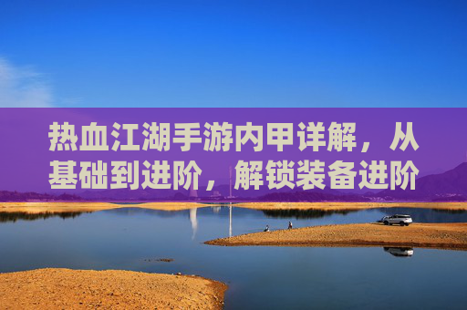 热血江湖手游内甲详解,从基础到进阶,解锁装备进阶之路,热血江湖手游内甲详解,从基础到进阶,解锁装备进阶之路