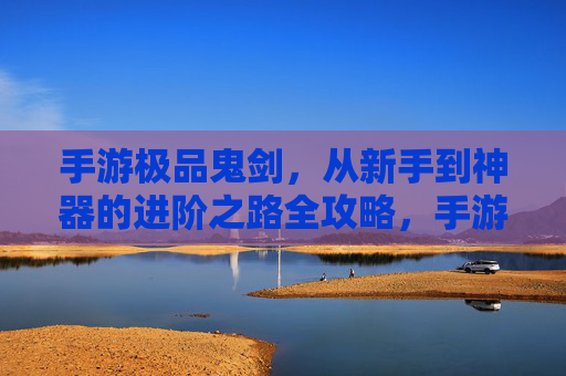 手游极品鬼剑，从新手到神器的进阶之路全攻略，手游极品鬼剑，从新手到神器的进阶之路全攻略