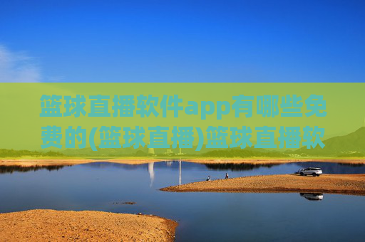 篮球直播软件app有哪些免费的(篮球直播)篮球直播软件app有哪些免费的?