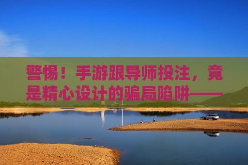 警惕!手游跟导师投注,竟是精心设计的骗局陷阱——揭秘跟导师背后的骗局逻辑与防范措施,警惕!手游跟导师投注,竟是精心设计的骗局陷阱——揭秘跟导师背后的骗局逻辑与防范措施