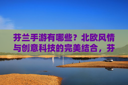 芬兰手游有哪些?北欧风情与创意科技的完美结合,芬兰手游有哪些?北欧风情与创意科技的完美结合